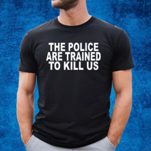 The Police Are Trained To Kill Us Shirt