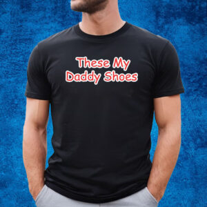 These My Daddy Shoes Shirt