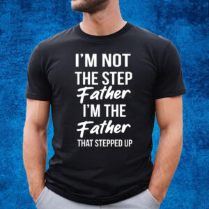 Timothee Chalamet Stepdad Shirt I’m Not The Step Father Im The Father That Stepped Up Shirt