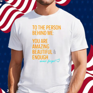 To the person behind me you are amazing beautiful and enough never forget shirt