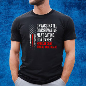 Unvaccinated Conservative Meat Eating Gun Owner How Else Cani Offend You Today T-Shirt