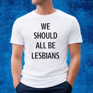 We Should All Be Lesbians Shirt