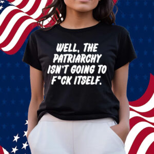 Well The Patriarchy Isn't Going To Fuck Itself T-Shirts