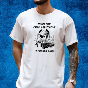 When You Push The World It Pushes Back T-Shirt