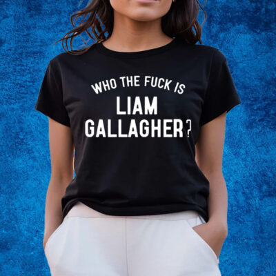 Who The Fuck Is Liam Gallagher Shirts