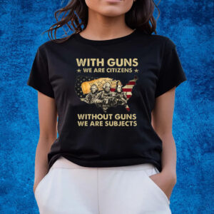 With Guns We Are Citizens Without Guns We Are Subjects Shirts