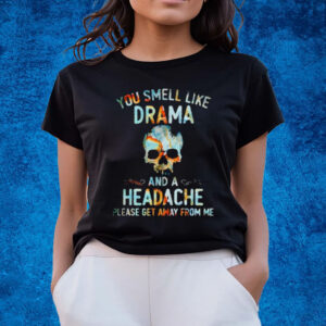 You Smell Like Drama And A Headache Please Get Away From Me T-Shirts