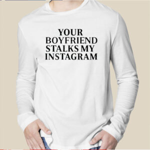 Your Boyfriend Stalks My Instagram Shirt