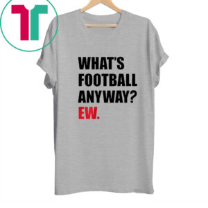 WHAT'S FOOTBALL ANYWAY? EW. 2023 SHIRT