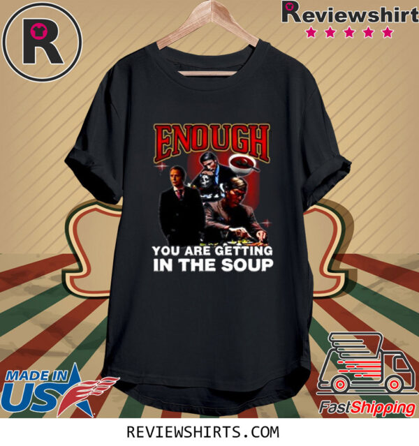 Enough You Are Getting In The Soup Shirt