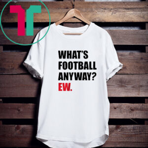 WHAT'S FOOTBALL ANYWAY? EW. 2023 SHIRT