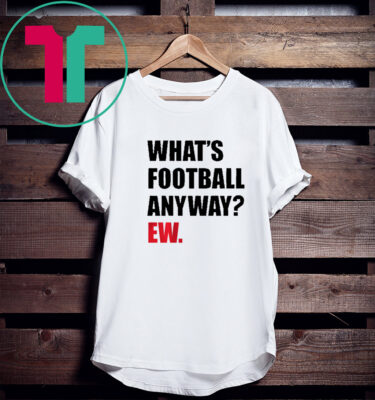 WHAT'S FOOTBALL ANYWAY? EW. 2023 SHIRT