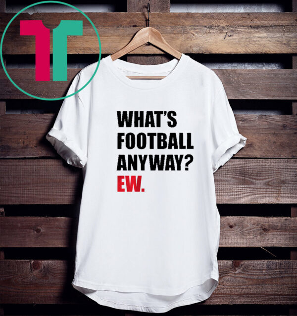 WHAT'S FOOTBALL ANYWAY? EW. 2023 SHIRT