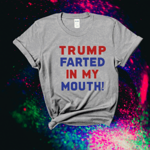 Trump Farted In My Mouth Shirts