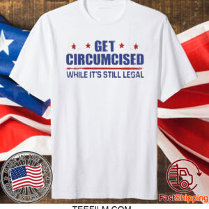 Get Circumcised While It’s Still Legal T Shirt