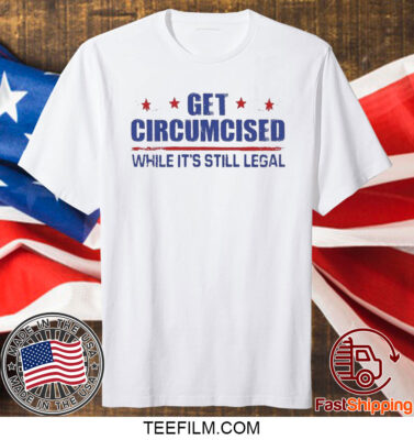 Get Circumcised While It’s Still Legal T Shirt