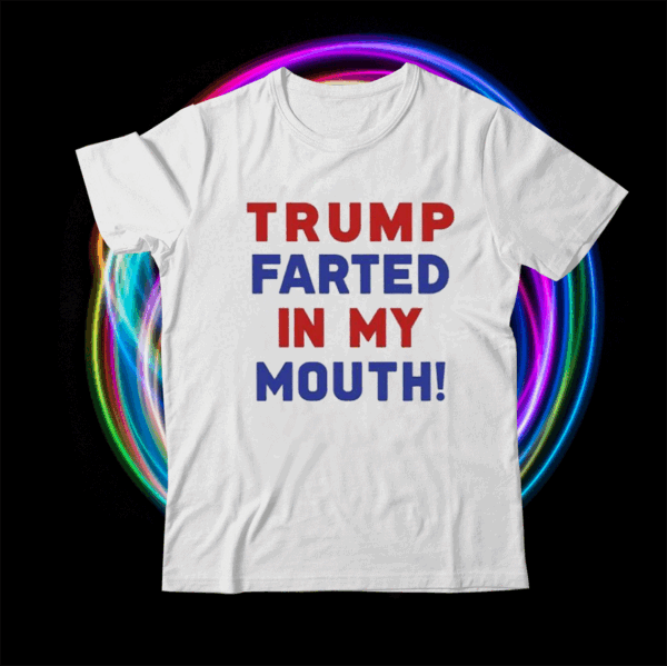 Trump Farted In My Mouth Shirts