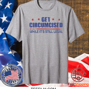 Get Circumcised While It’s Still Legal T Shirt