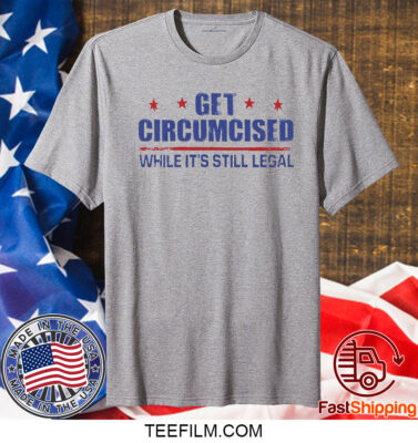 Get Circumcised While It’s Still Legal T Shirt