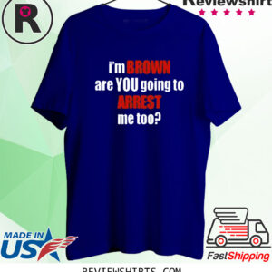 I’m Brown Are You Going To Arrest Me Too TShirt