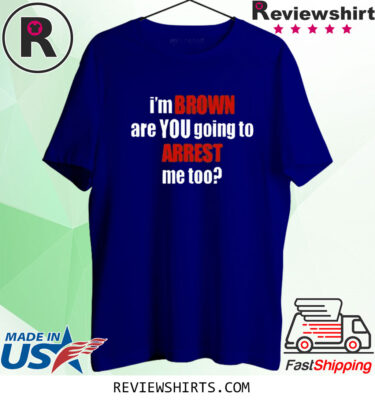 I’m Brown Are You Going To Arrest Me Too TShirt