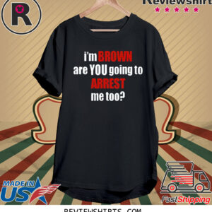 I’m Brown Are You Going To Arrest Me Too TShirt