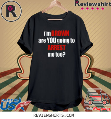 I’m Brown Are You Going To Arrest Me Too TShirt