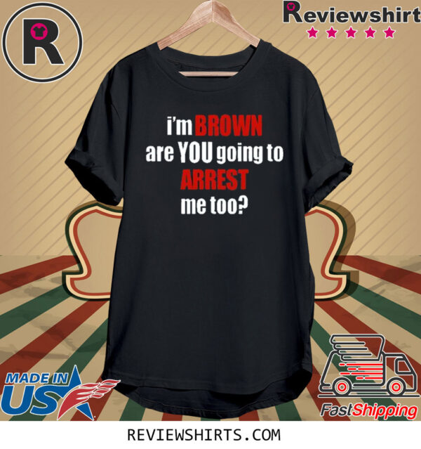 I’m Brown Are You Going To Arrest Me Too TShirt