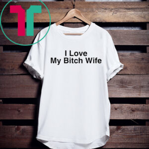 I Love My Bitch Wife Shirt