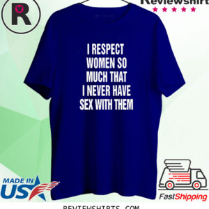 I Respect Women So Much That I Never Have Sex With Them T-Shirt