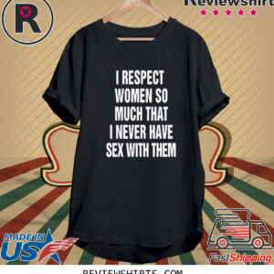 I Respect Women So Much That I Never Have Sex With Them T-Shirt