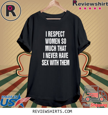 I Respect Women So Much That I Never Have Sex With Them T-Shirt