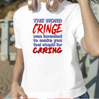 The Word Cringe Was Invented To Make You Feel Stupid For Caring Shirts