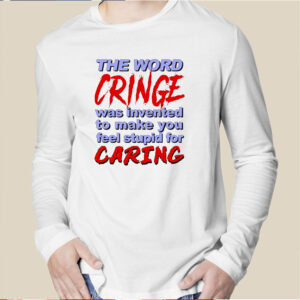 The Word Cringe Was Invented To Make You Feel Stupid For Caring Shirts