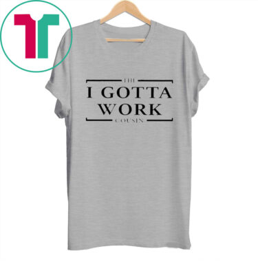 The I Gotta Work Cousin TShirt