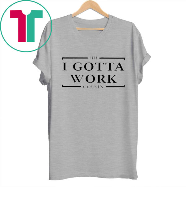 The I Gotta Work Cousin TShirt