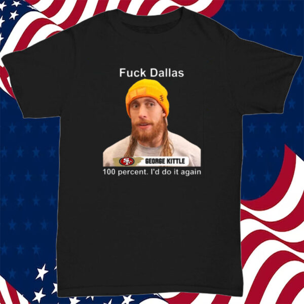 George Kittle 100 Percent I’d Do It Again Fuck Dallas Shirt