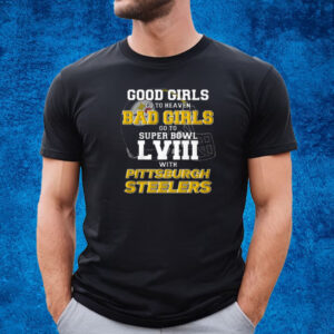 Good Girls Go To Heaven Bad Girls Go To Super Bowl Lviii With Pittsburgh Steelers Shirt