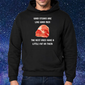 Good Steaks Are Like Good Men The Best Ones Have A Little Fat On Them Shirt Hoodie