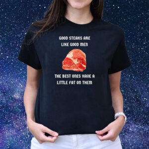 Good Steaks Are Like Good Men The Best Ones Have A Little Fat On Them Shirts