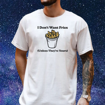 I Don’t Want Fries Unless They’re Yours Shirt