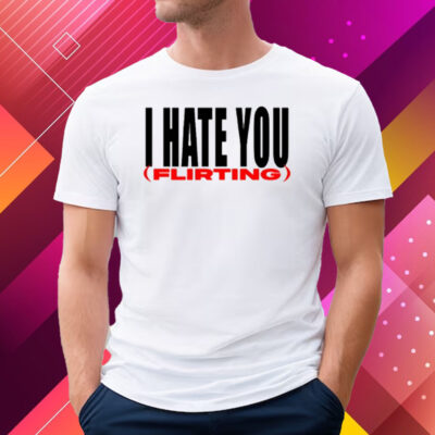 I Hate You Flirting Shirt