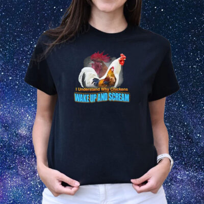 I Understand Why Chickens Wake Up And Scream Shirts