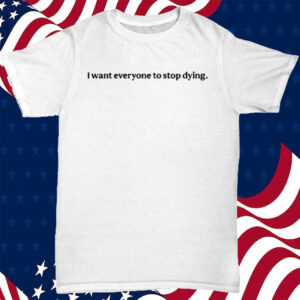 I Want Everyone To Stop Dying Shirt