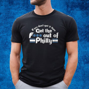 If You Don’t Get It Then Get The Fuck Out Of Philly T-Shirt