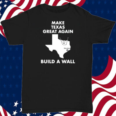 Make Texas Great Again Build A Wall Dallas Houston T-Shirt