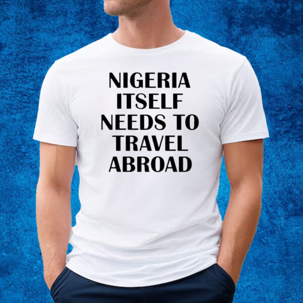 Nigeria Itself Needs To Travel Abroad T-Shirt