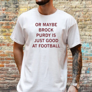 Or Maybe Brock Purdy Is Just Good At Football Shirt