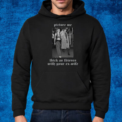 Picture Me Thick As Thieves With Your Ex-Wife T-Shirt Hoodie