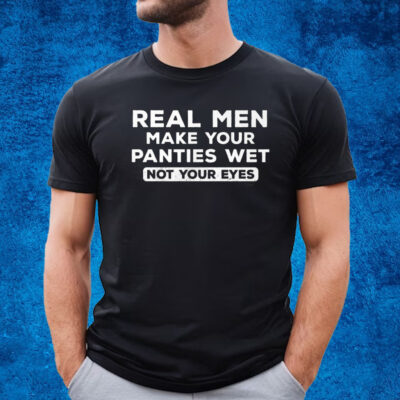 Real Men Make Your Panties Wet Not Your Eyes T-Shirt